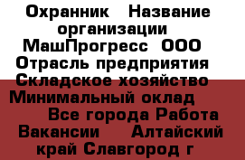 Охранник › Название организации ­ МашПрогресс, ООО › Отрасль предприятия ­ Складское хозяйство › Минимальный оклад ­ 20 000 - Все города Работа » Вакансии   . Алтайский край,Славгород г.